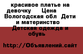 красивое платье на девочку.  › Цена ­ 200 - Вологодская обл. Дети и материнство » Детская одежда и обувь   